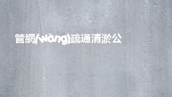 管網(wǎng)疏通清淤公司清淤工程的挑戰(zhàn)與創(chuàng)新：如何提升施工效率和環(huán)保性？